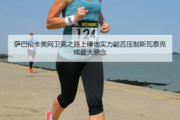 萨巴伦卡美网卫冕之路上硬地实力能否压制斯瓦泰克成最大悬念