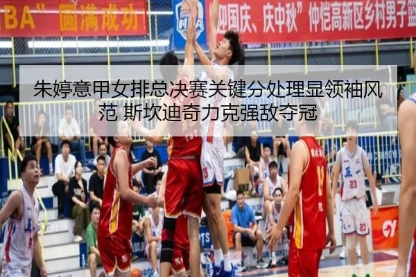 朱婷意甲女排总决赛关键分处理显领袖风范 斯坎迪奇力克强敌夺冠