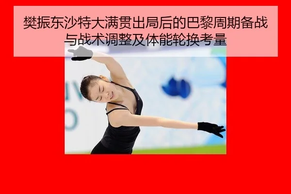樊振东沙特大满贯出局后的巴黎周期备战与战术调整及体能轮换考量